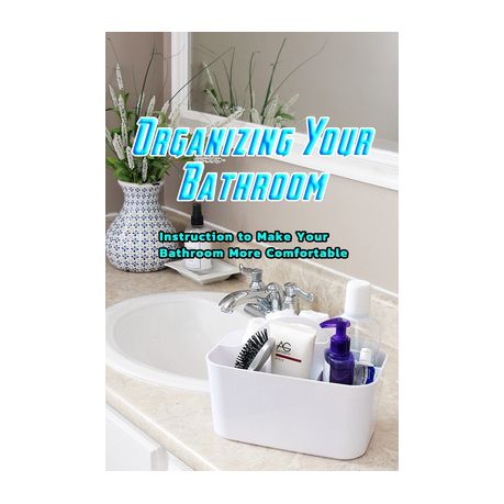 Organizing Your Bathroom: Instruction to Make Your Bathroom More Comfortable: Cleaning and Organizing Your Bathroom